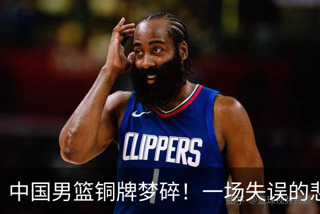 中国男篮铜牌梦碎！一场失误的悲喜剧