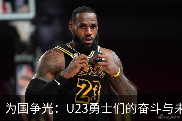 为国争光：U23勇士们的奋斗与未来